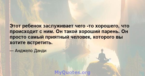 Этот ребенок заслуживает чего -то хорошего, что происходит с ним. Он такой хороший парень. Он просто самый приятный человек, которого вы хотите встретить.