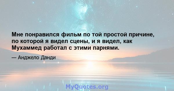 Мне понравился фильм по той простой причине, по которой я видел сцены, и я видел, как Мухаммед работал с этими парнями.