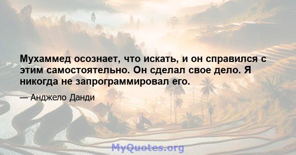 Мухаммед осознает, что искать, и он справился с этим самостоятельно. Он сделал свое дело. Я никогда не запрограммировал его.