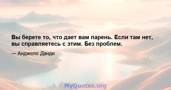 Вы берете то, что дает вам парень. Если там нет, вы справляетесь с этим. Без проблем.