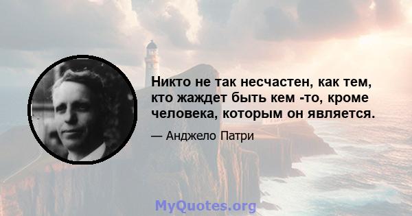 Никто не так несчастен, как тем, кто жаждет быть кем -то, кроме человека, которым он является.