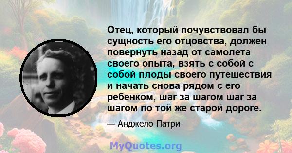 Отец, который почувствовал бы сущность его отцовства, должен повернуть назад от самолета своего опыта, взять с собой с собой плоды своего путешествия и начать снова рядом с его ребенком, шаг за шагом шаг за шагом по той 