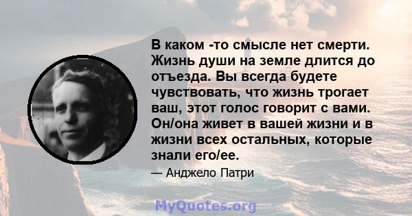 В каком -то смысле нет смерти. Жизнь души на земле длится до отъезда. Вы всегда будете чувствовать, что жизнь трогает ваш, этот голос говорит с вами. Он/она живет в вашей жизни и в жизни всех остальных, которые знали