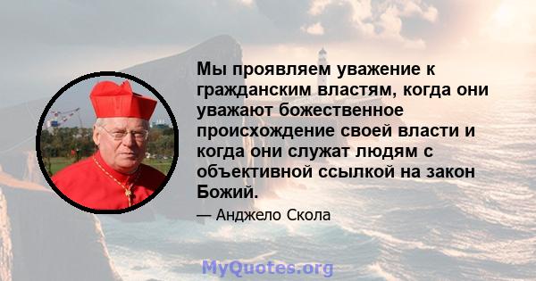 Мы проявляем уважение к гражданским властям, когда они уважают божественное происхождение своей власти и когда они служат людям с объективной ссылкой на закон Божий.