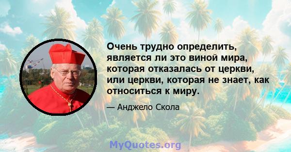 Очень трудно определить, является ли это виной мира, которая отказалась от церкви, или церкви, которая не знает, как относиться к миру.