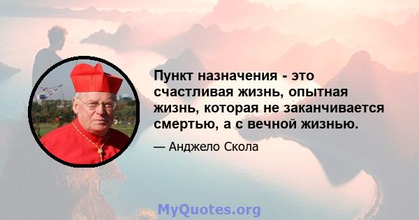 Пункт назначения - это счастливая жизнь, опытная жизнь, которая не заканчивается смертью, а с вечной жизнью.