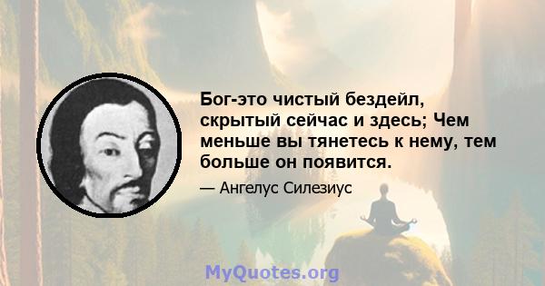 Бог-это чистый бездейл, скрытый сейчас и здесь; Чем меньше вы тянетесь к нему, тем больше он появится.