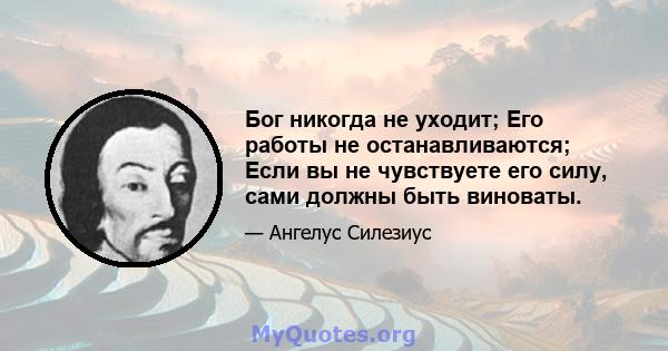 Бог никогда не уходит; Его работы не останавливаются; Если вы не чувствуете его силу, сами должны быть виноваты.