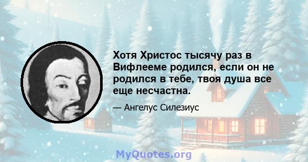 Хотя Христос тысячу раз в Вифлееме родился, если он не родился в тебе, твоя душа все еще несчастна.