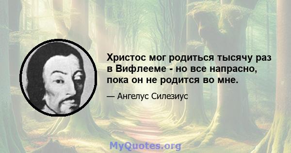 Христос мог родиться тысячу раз в Вифлееме - но все напрасно, пока он не родится во мне.