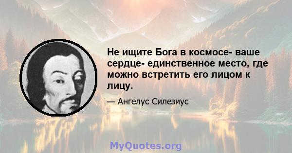 Не ищите Бога в космосе- ваше сердце- единственное место, где можно встретить его лицом к лицу.