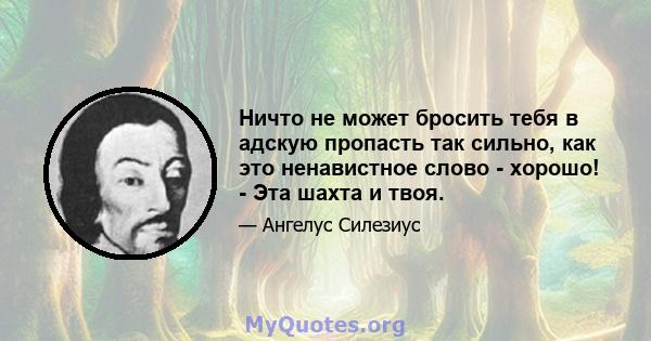 Ничто не может бросить тебя в адскую пропасть так сильно, как это ненавистное слово - хорошо! - Эта шахта и твоя.