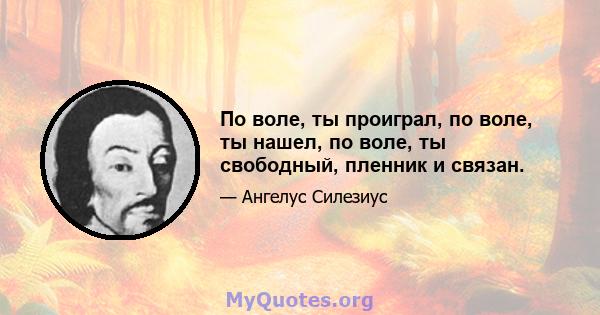 По воле, ты проиграл, по воле, ты нашел, по воле, ты свободный, пленник и связан.