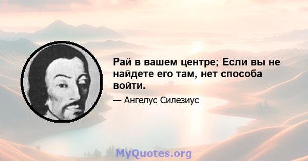 Рай в вашем центре; Если вы не найдете его там, нет способа войти.