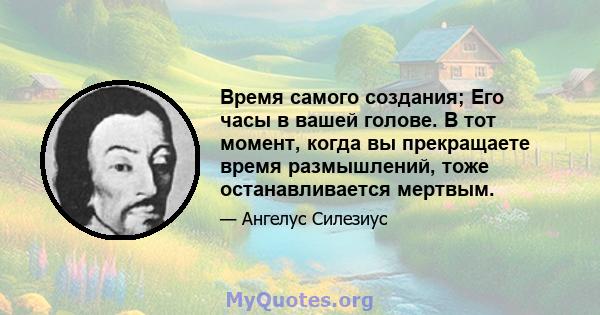 Время самого создания; Его часы в вашей голове. В тот момент, когда вы прекращаете время размышлений, тоже останавливается мертвым.