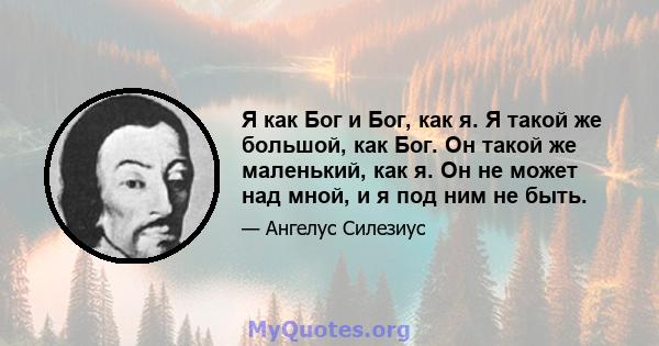 Я как Бог и Бог, как я. Я такой же большой, как Бог. Он такой же маленький, как я. Он не может над мной, и я под ним не быть.