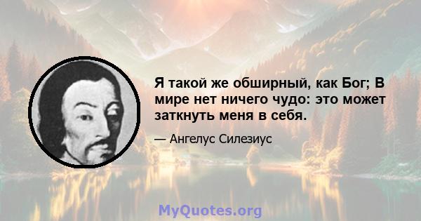 Я такой же обширный, как Бог; В мире нет ничего чудо: это может заткнуть меня в себя.