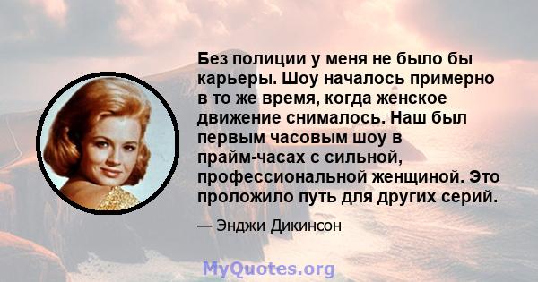 Без полиции у меня не было бы карьеры. Шоу началось примерно в то же время, когда женское движение снималось. Наш был первым часовым шоу в прайм-часах с сильной, профессиональной женщиной. Это проложило путь для других