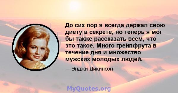 До сих пор я всегда держал свою диету в секрете, но теперь я мог бы также рассказать всем, что это такое. Много грейпфрута в течение дня и множество мужских молодых людей.