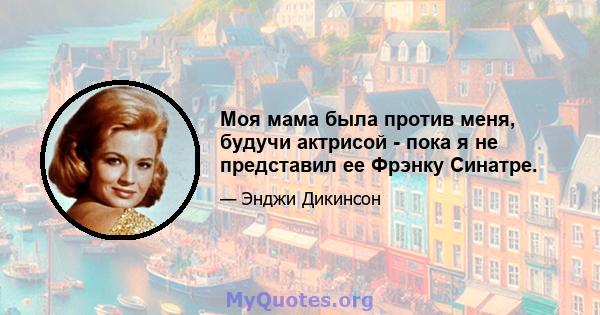 Моя мама была против меня, будучи актрисой - пока я не представил ее Фрэнку Синатре.