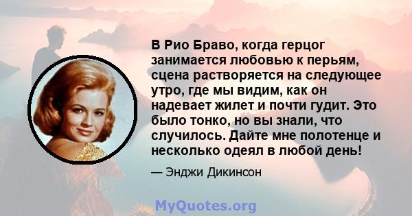 В Рио Браво, когда герцог занимается любовью к перьям, сцена растворяется на следующее утро, где мы видим, как он надевает жилет и почти гудит. Это было тонко, но вы знали, что случилось. Дайте мне полотенце и несколько 