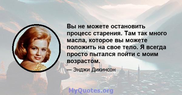 Вы не можете остановить процесс старения. Там так много масла, которое вы можете положить на свое тело. Я всегда просто пытался пойти с моим возрастом.