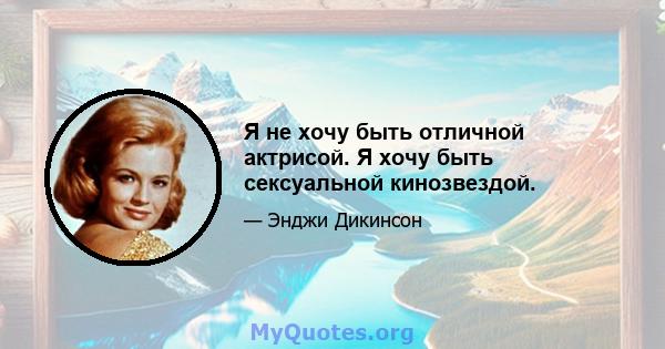 Я не хочу быть отличной актрисой. Я хочу быть сексуальной кинозвездой.