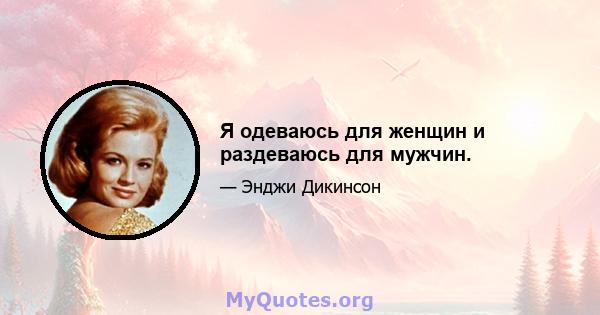 Я одеваюсь для женщин и раздеваюсь для мужчин.