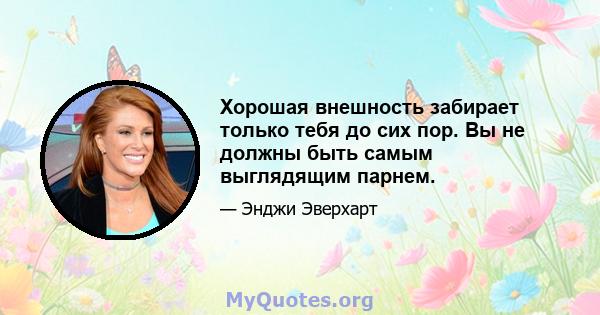 Хорошая внешность забирает только тебя до сих пор. Вы не должны быть самым выглядящим парнем.