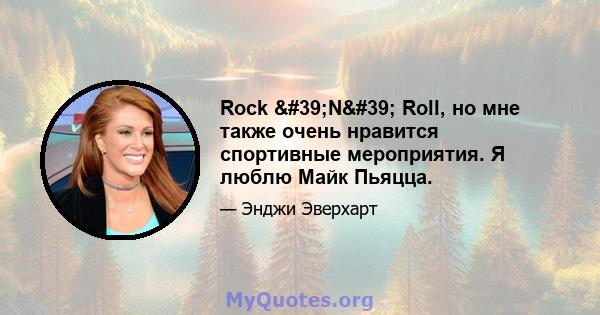 Rock 'N' Roll, но мне также очень нравится спортивные мероприятия. Я люблю Майк Пьяцца.