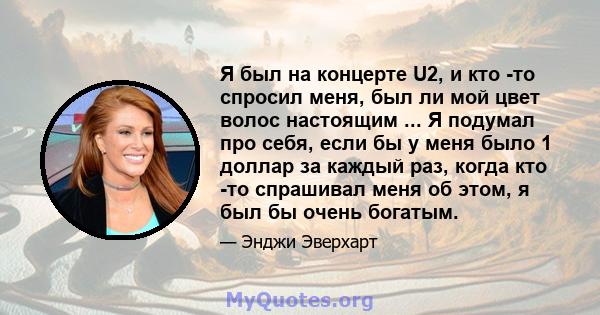 Я был на концерте U2, и кто -то спросил меня, был ли мой цвет волос настоящим ... Я подумал про себя, если бы у меня было 1 доллар за каждый раз, когда кто -то спрашивал меня об этом, я был бы очень богатым.