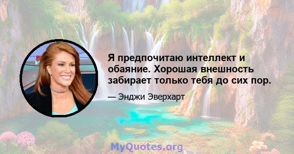 Я предпочитаю интеллект и обаяние. Хорошая внешность забирает только тебя до сих пор.