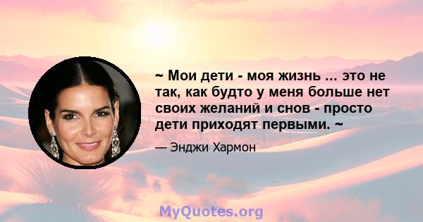 ~ Мои дети - моя жизнь ... это не так, как будто у меня больше нет своих желаний и снов - просто дети приходят первыми. ~