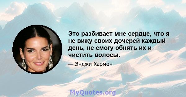 Это разбивает мне сердце, что я не вижу своих дочерей каждый день, не смогу обнять их и чистить волосы.