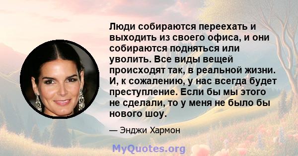 Люди собираются переехать и выходить из своего офиса, и они собираются подняться или уволить. Все виды вещей происходят так, в реальной жизни. И, к сожалению, у нас всегда будет преступление. Если бы мы этого не