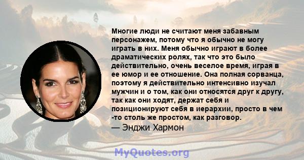 Многие люди не считают меня забавным персонажем, потому что я обычно не могу играть в них. Меня обычно играют в более драматических ролях, так что это было действительно, очень веселое время, играя в ее юмор и ее