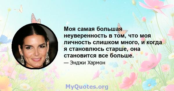 Моя самая большая неуверенность в том, что моя личность слишком много, и когда я становлюсь старше, она становится все больше.