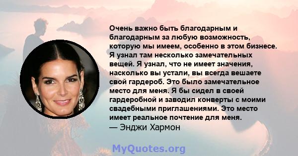 Очень важно быть благодарным и благодарным за любую возможность, которую мы имеем, особенно в этом бизнесе. Я узнал там несколько замечательных вещей. Я узнал, что не имеет значения, насколько вы устали, вы всегда