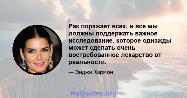 Рак поражает всех, и все мы должны поддержать важное исследование, которое однажды может сделать очень востребованное лекарство от реальности.