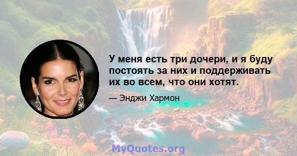 У меня есть три дочери, и я буду постоять за них и поддерживать их во всем, что они хотят.