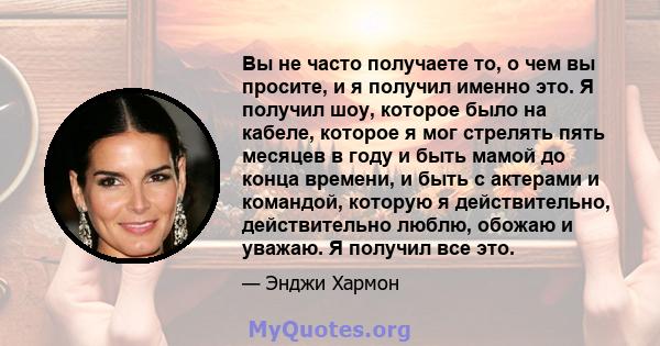 Вы не часто получаете то, о чем вы просите, и я получил именно это. Я получил шоу, которое было на кабеле, которое я мог стрелять пять месяцев в году и быть мамой до конца времени, и быть с актерами и командой, которую