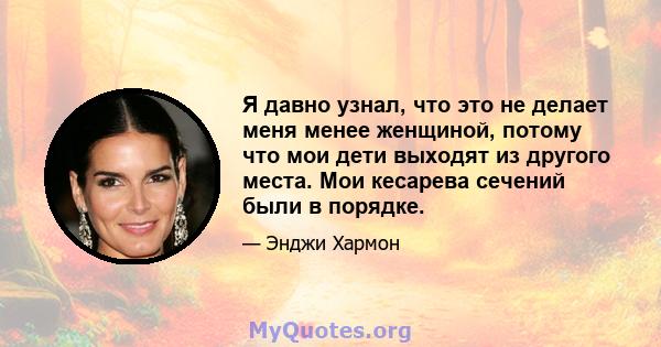 Я давно узнал, что это не делает меня менее женщиной, потому что мои дети выходят из другого места. Мои кесарева сечений были в порядке.