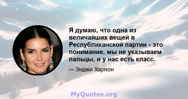 Я думаю, что одна из величайших вещей в Республиканской партии - это понимание, мы не указываем пальцы, и у нас есть класс.