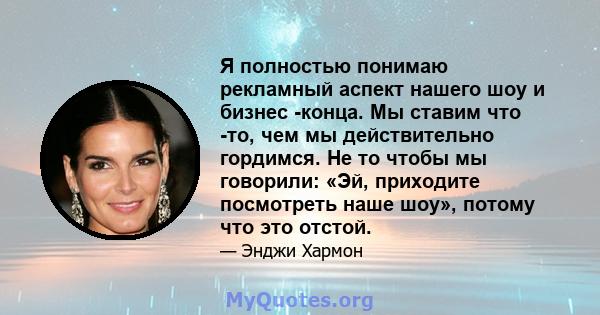 Я полностью понимаю рекламный аспект нашего шоу и бизнес -конца. Мы ставим что -то, чем мы действительно гордимся. Не то чтобы мы говорили: «Эй, приходите посмотреть наше шоу», потому что это отстой.