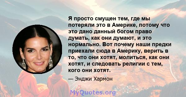 Я просто смущен тем, где мы потеряли это в Америке, потому что это дано данный богом право думать, как они думают, и это нормально. Вот почему наши предки приехали сюда в Америку, верить в то, что они хотят, молиться,