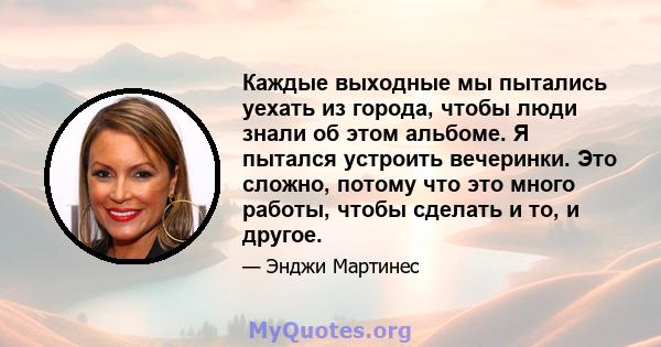 Каждые выходные мы пытались уехать из города, чтобы люди знали об этом альбоме. Я пытался устроить вечеринки. Это сложно, потому что это много работы, чтобы сделать и то, и другое.