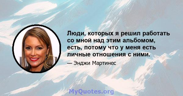 Люди, которых я решил работать со мной над этим альбомом, есть, потому что у меня есть личные отношения с ними.