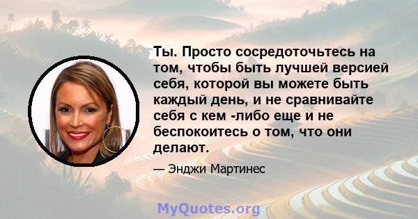 Ты. Просто сосредоточьтесь на том, чтобы быть лучшей версией себя, которой вы можете быть каждый день, и не сравнивайте себя с кем -либо еще и не беспокоитесь о том, что они делают.