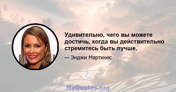 Удивительно, чего вы можете достичь, когда вы действительно стремитесь быть лучше.