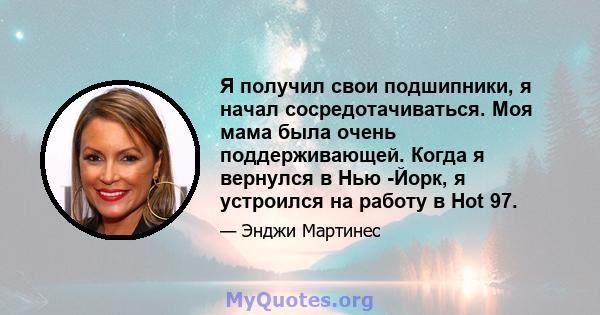 Я получил свои подшипники, я начал сосредотачиваться. Моя мама была очень поддерживающей. Когда я вернулся в Нью -Йорк, я устроился на работу в Hot 97.